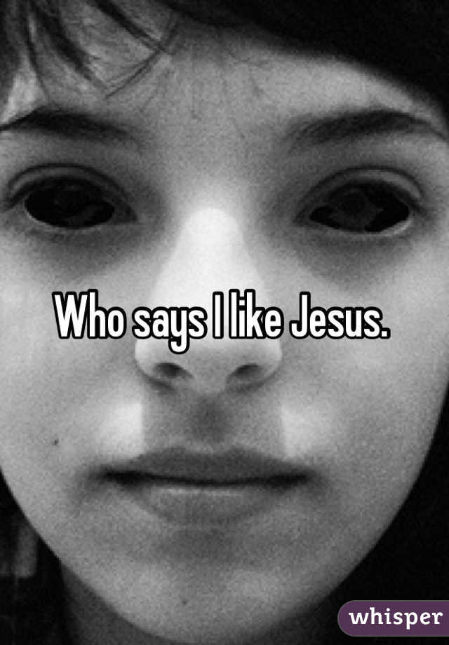 Who says I like Jesus. 