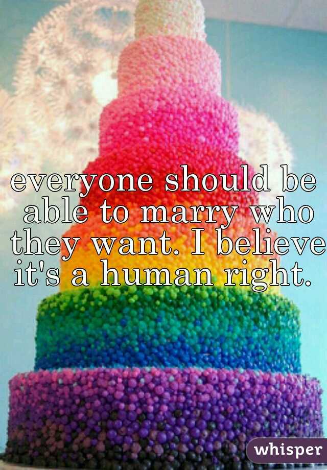 everyone should be able to marry who they want. I believe it's a human right. 