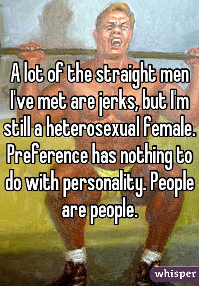 A lot of the straight men I've met are jerks, but I'm still a heterosexual female. Preference has nothing to do with personality. People are people.