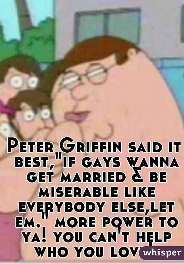 Peter Griffin said it best,"if gays wanna get married & be miserable like everybody else,let em." more power to ya! you can't help who you love! 