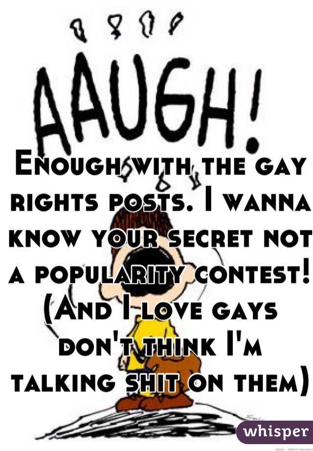 Enough with the gay rights posts. I wanna know your secret not a popularity contest! 
(And I love gays don't think I'm talking shit on them)