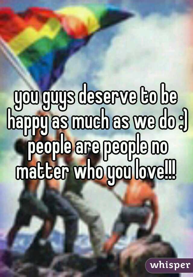 you guys deserve to be happy as much as we do :) people are people no matter who you love!!! 