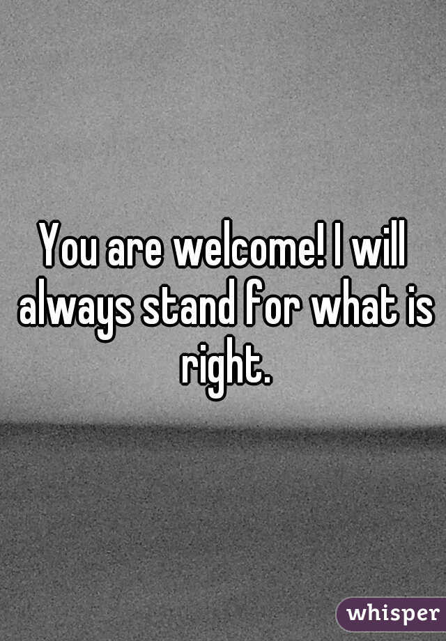 You are welcome! I will always stand for what is right.