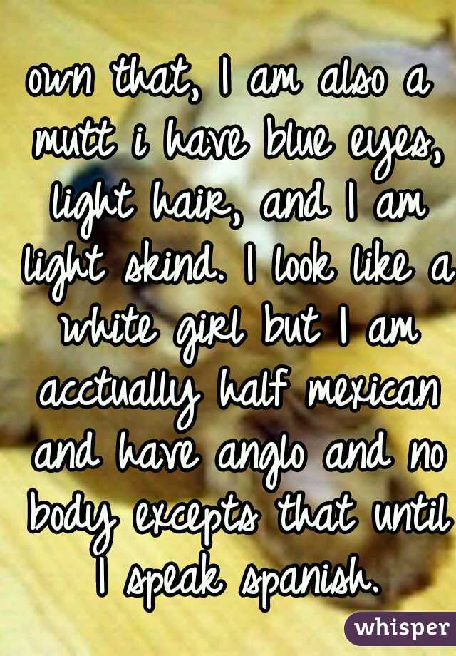own that, I am also a mutt i have blue eyes, light hair, and I am light skind. I look like a white girl but I am acctually half mexican and have anglo and no body excepts that until I speak spanish.