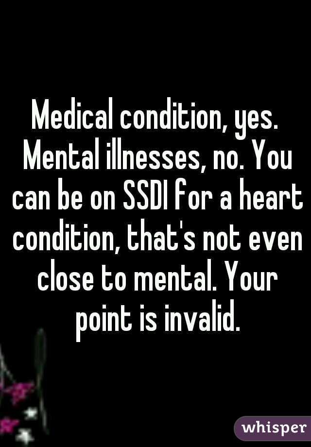 Medical condition, yes. Mental illnesses, no. You can be on SSDI for a heart condition, that's not even close to mental. Your point is invalid.