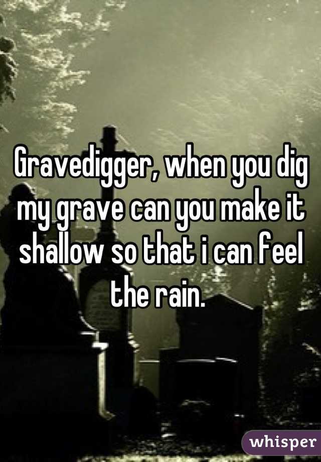 Gravedigger, when you dig my grave can you make it shallow so that i can feel the rain. 