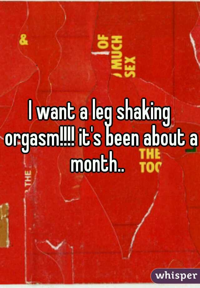 I Want A Leg Shaking Orgasm Its Been About A Month