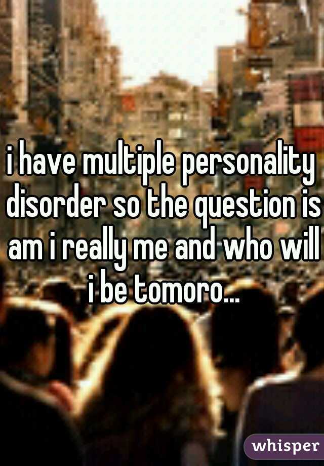 i have multiple personality disorder so the question is am i really me and who will i be tomoro...