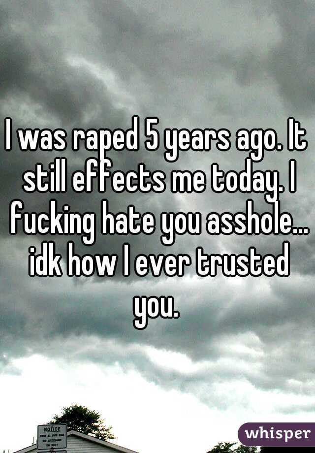 I was raped 5 years ago. It still effects me today. I fucking hate you asshole... idk how I ever trusted you. 