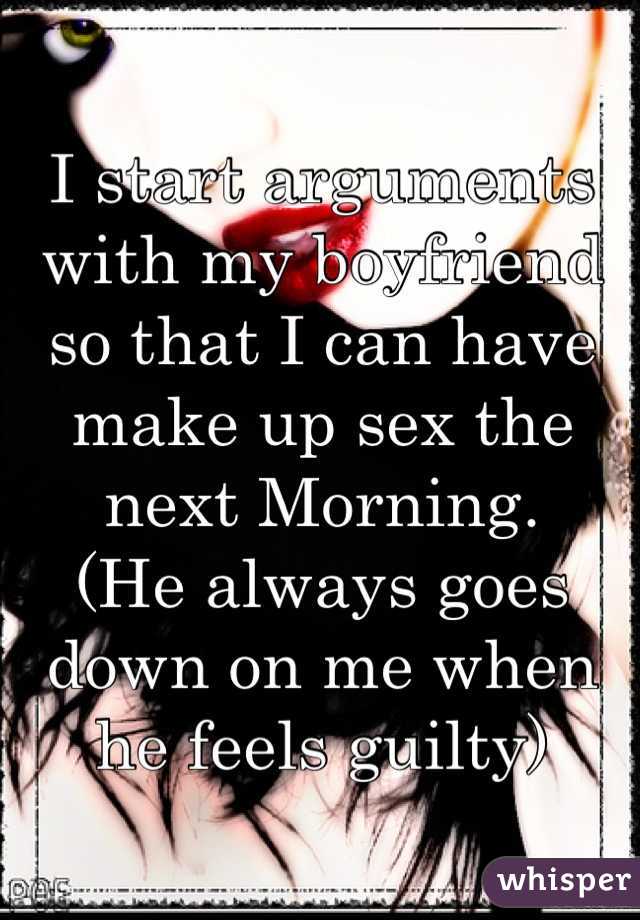 I start arguments with my boyfriend so that I can have make up sex the next Morning. 
(He always goes down on me when he feels guilty)