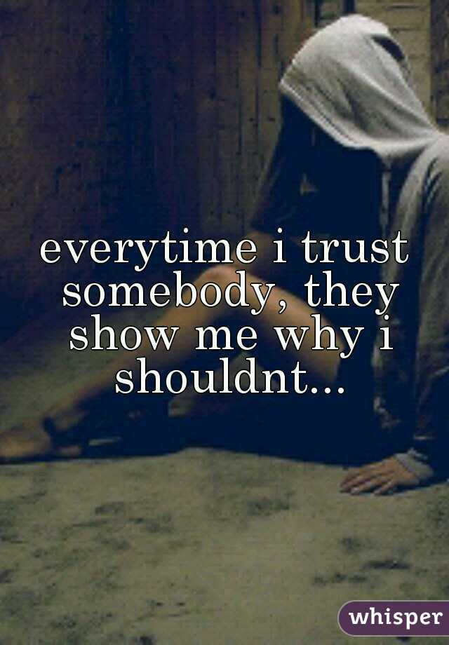 everytime i trust somebody, they show me why i shouldnt...