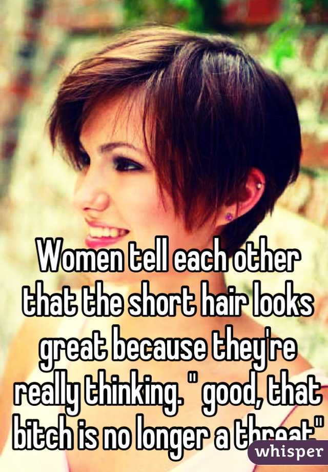 Women tell each other that the short hair looks great because they're really thinking. " good, that bitch is no longer a threat"