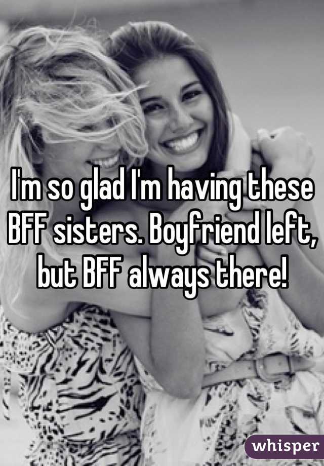 I'm so glad I'm having these BFF sisters. Boyfriend left, but BFF always there!