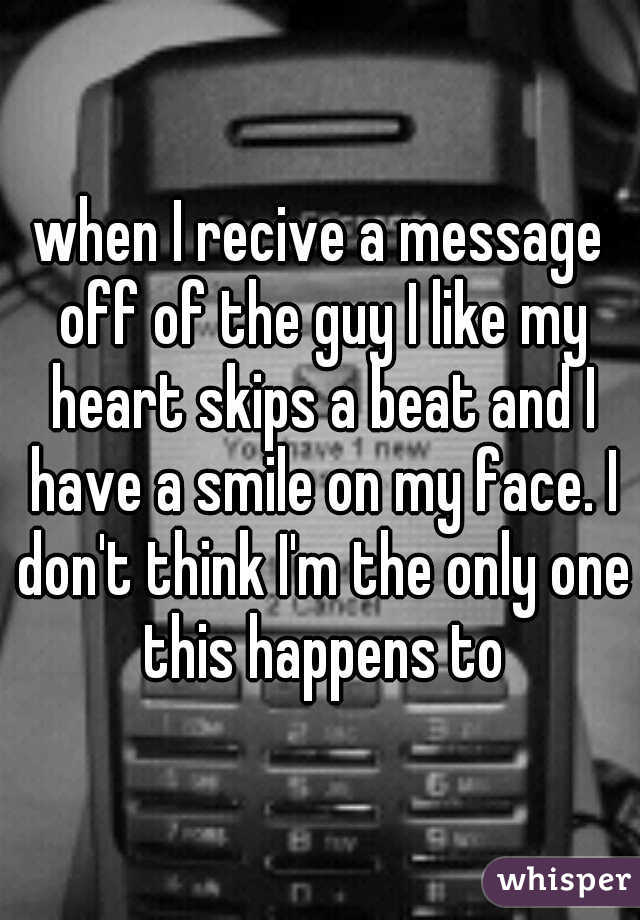 when I recive a message off of the guy I like my heart skips a beat and I have a smile on my face. I don't think I'm the only one this happens to