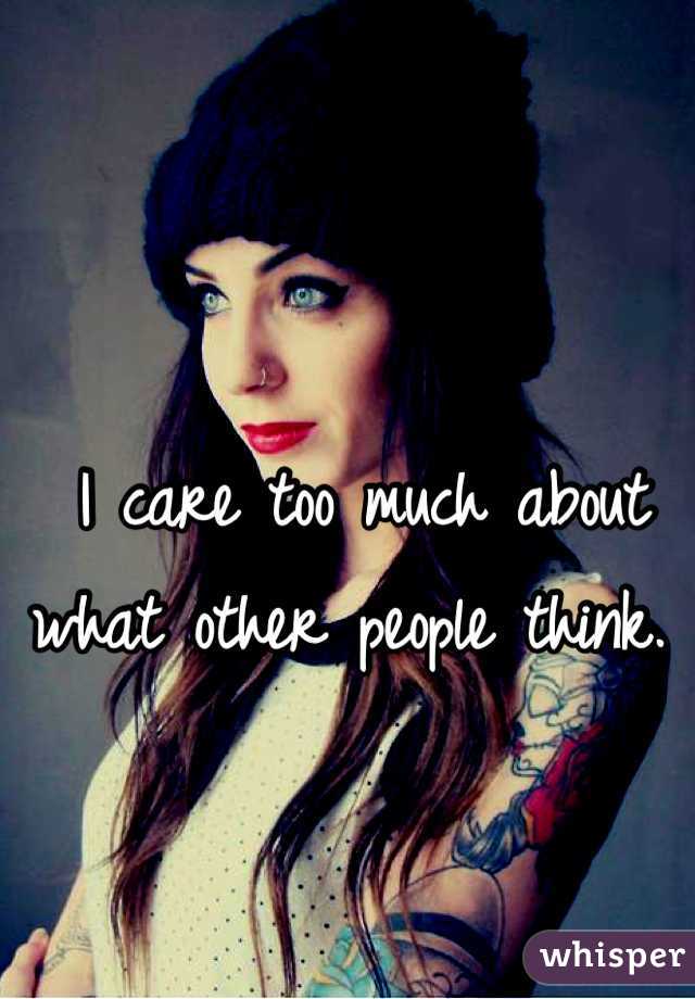 I care too much about what other people think. 