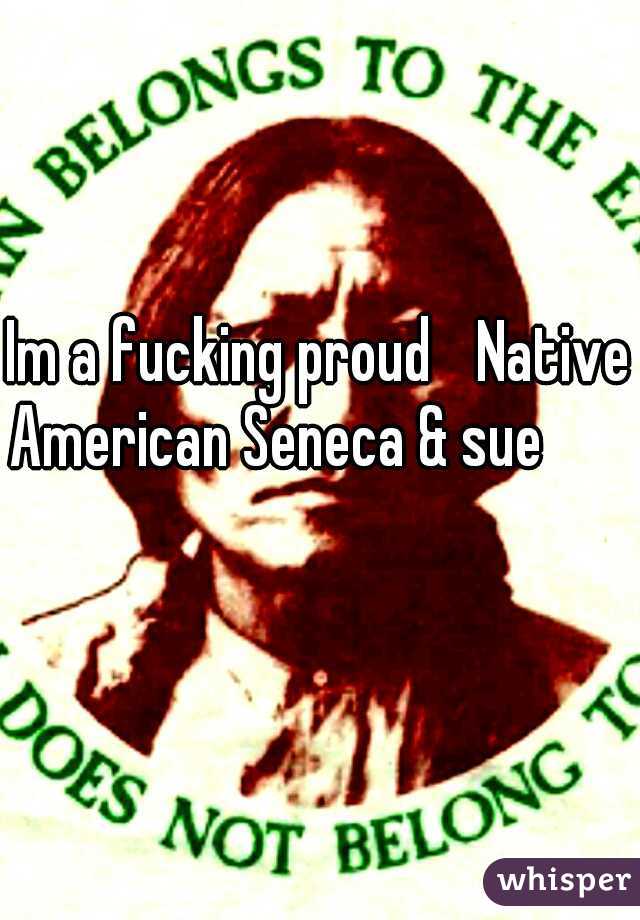 Im a fucking proud 
Native American Seneca & sue
          