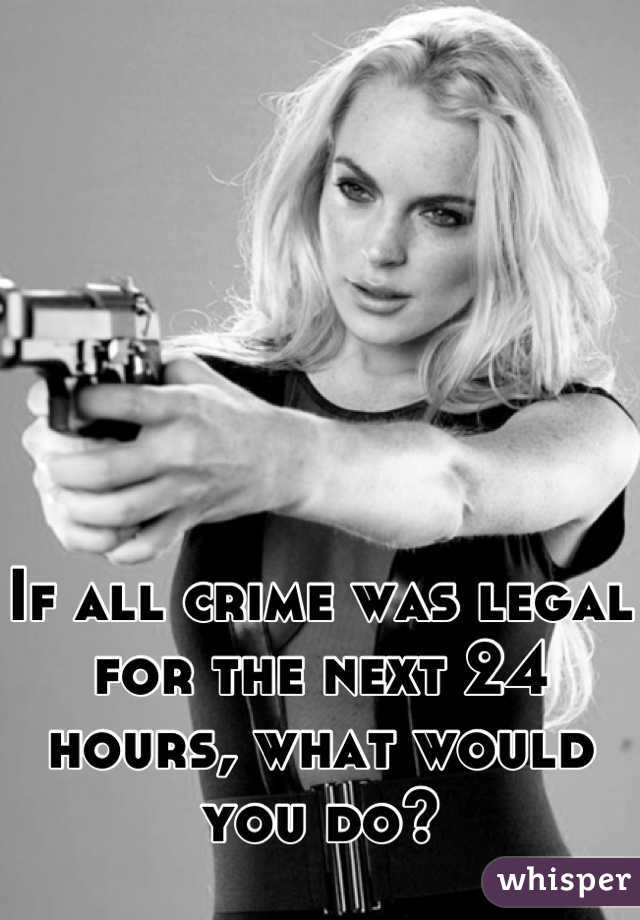 If all crime was legal for the next 24 hours, what would you do?