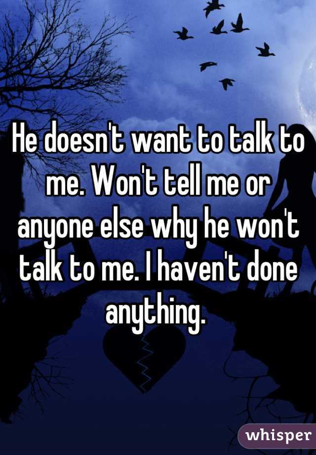 He doesn't want to talk to me. Won't tell me or anyone else why he won't talk to me. I haven't done anything. 