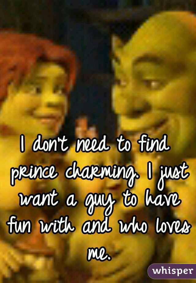 I don't need to find prince charming. I just want a guy to have fun with and who loves me.