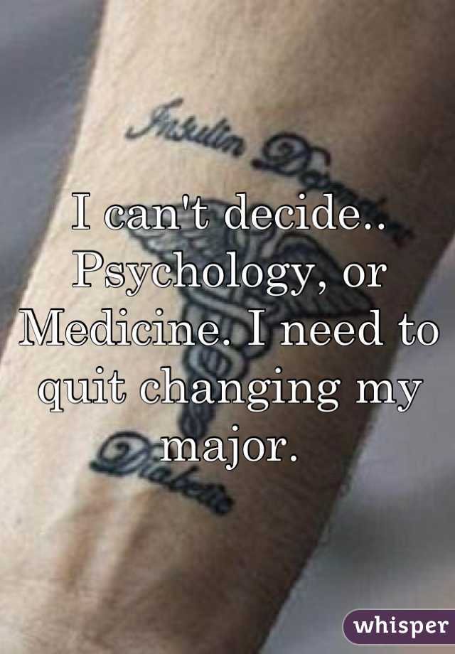 I can't decide.. Psychology, or Medicine. I need to quit changing my major.