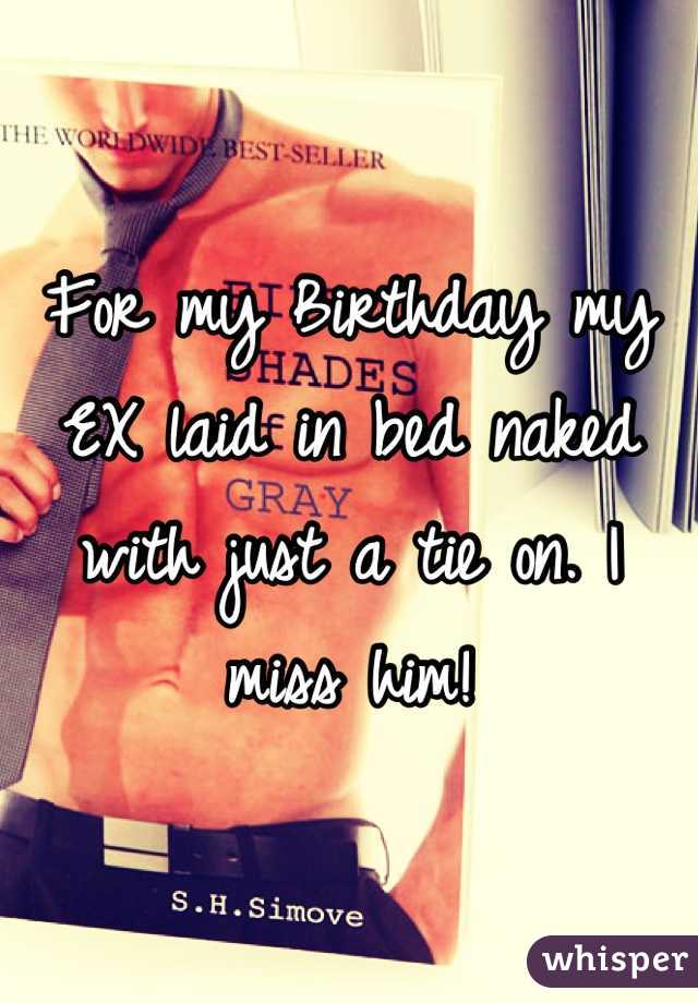 For my Birthday my EX laid in bed naked with just a tie on. I miss him!