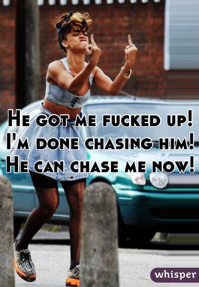 He got me fucked up! I'm done chasing him! He can chase me now! 