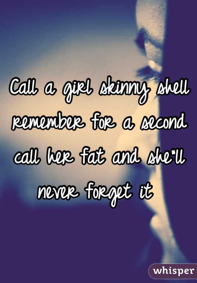 Call a girl skinny shell remember for a second call her fat and she"ll never forget it 