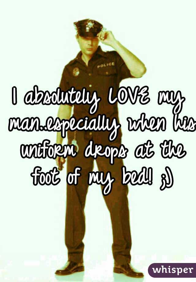 I absolutely LOVE my man..especially when his uniform drops at the foot of my bed! ;)