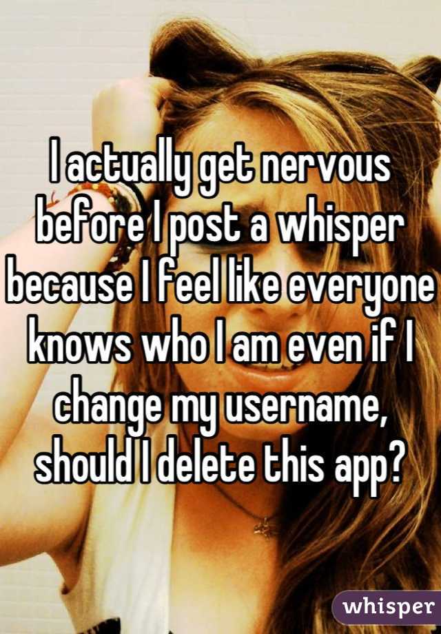 I actually get nervous before I post a whisper because I feel like everyone knows who I am even if I change my username, should I delete this app?
