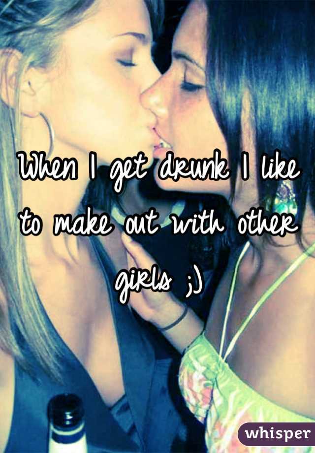 When I get drunk I like to make out with other girls ;)