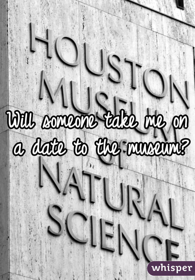 Will someone take me on a date to the museum?