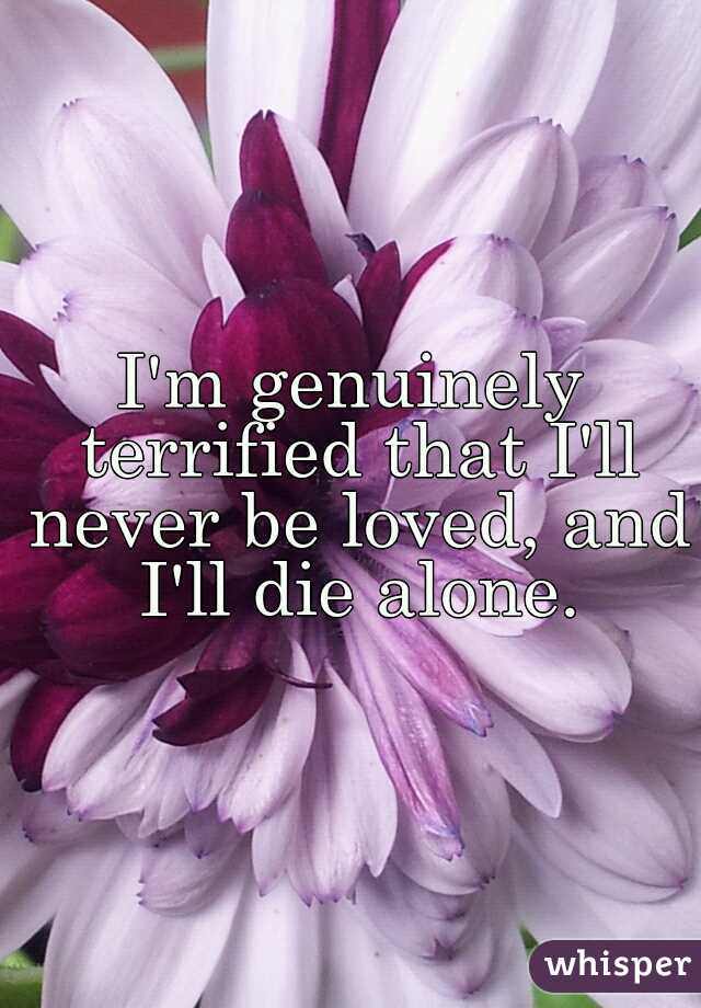 I'm genuinely terrified that I'll never be loved, and I'll die alone.
