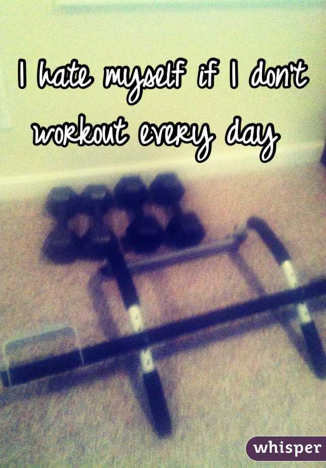 I hate myself if I don't workout every day 
