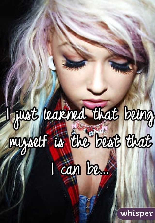 I just learned that being myself is the best that I can be...