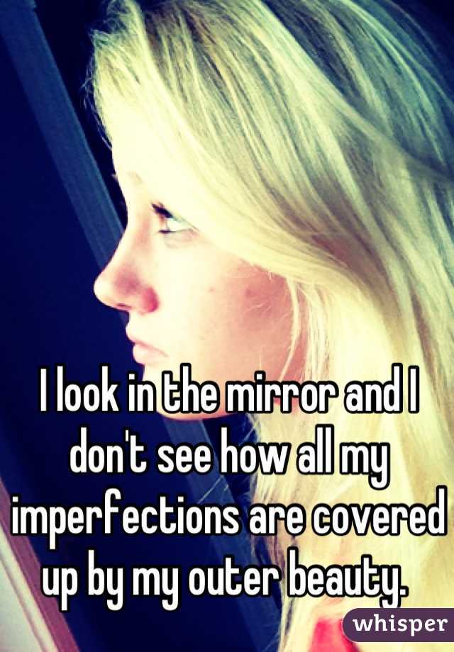 I look in the mirror and I don't see how all my imperfections are covered up by my outer beauty. 