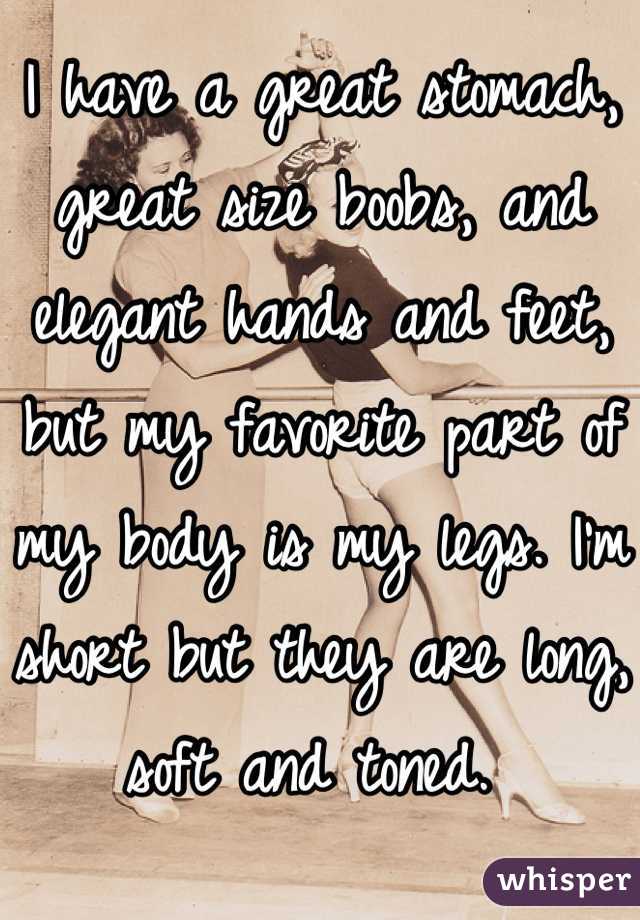 I have a great stomach, great size boobs, and elegant hands and feet, but my favorite part of my body is my legs. I'm short but they are long, soft and toned. 