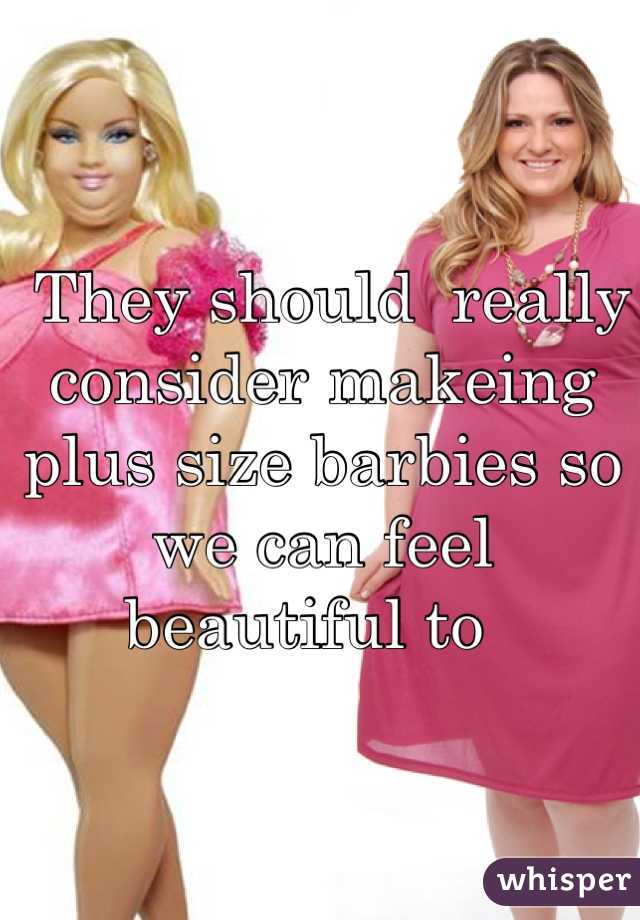  They should  really consider makeing plus size barbies so we can feel beautiful to  