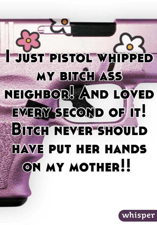 I just pistol whipped my bitch ass neighbor! And loved every second of it! Bitch never should have put her hands on my mother!! 
