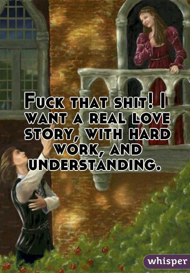 Fuck that shit! I want a real love story, with hard work, and understanding. 