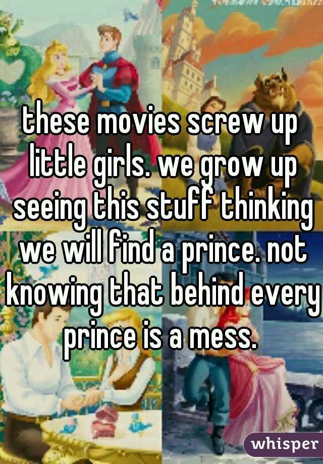 these movies screw up little girls. we grow up seeing this stuff thinking we will find a prince. not knowing that behind every prince is a mess. 