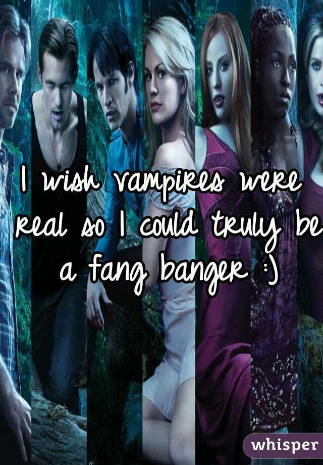 I wish vampires were real so I could truly be a fang banger :)