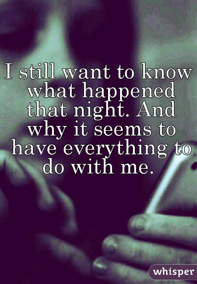 I still want to know what happened that night. And why it seems to have everything to do with me. 