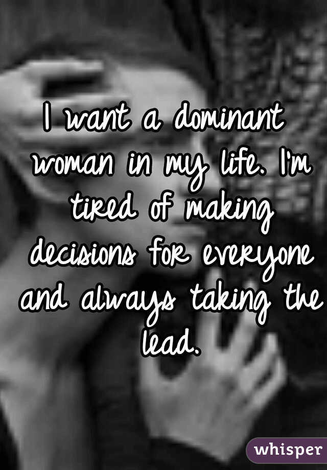 I want a dominant woman in my life. I'm tired of making decisions for everyone and always taking the lead.