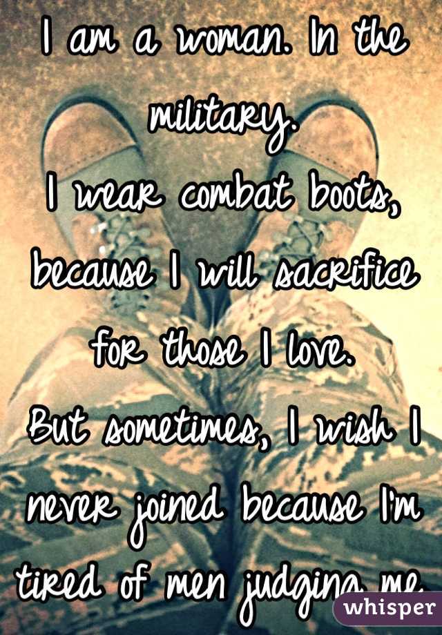 I am a woman. In the military.
I wear combat boots, because I will sacrifice for those I love.
But sometimes, I wish I never joined because I'm tired of men judging me.