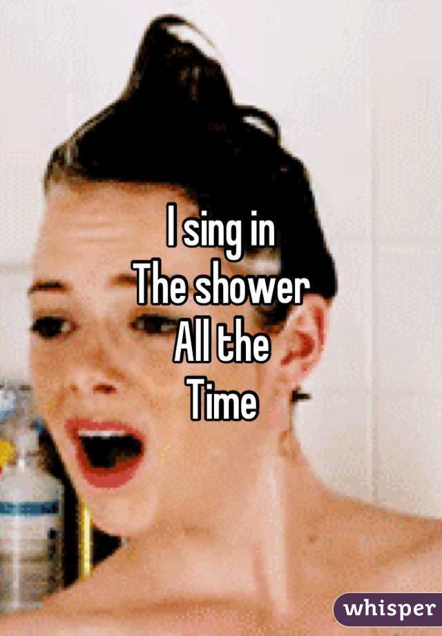 I sing in 
The shower
All the
Time