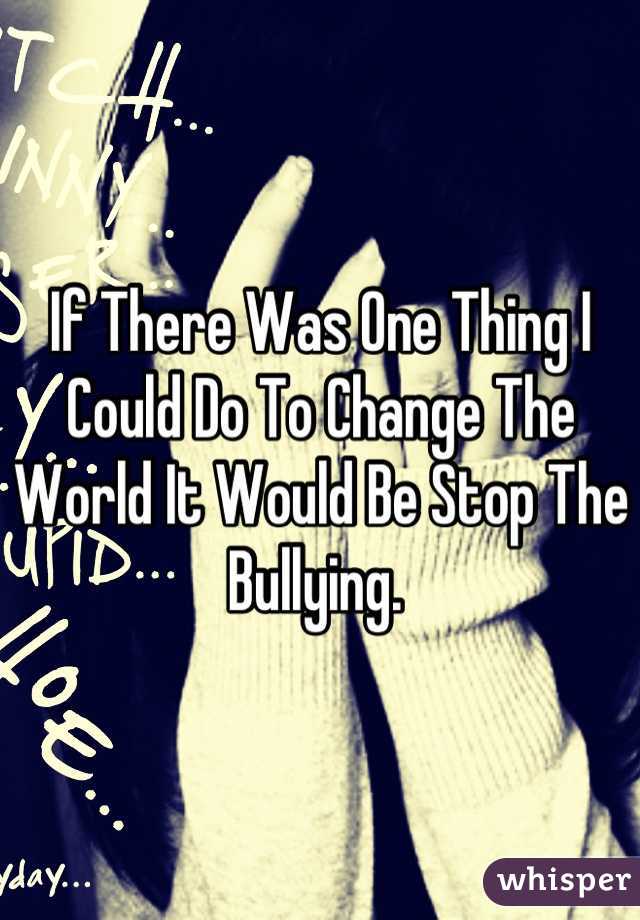 If There Was One Thing I Could Do To Change The World It Would Be Stop The Bullying. 