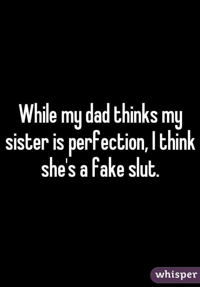 While my dad thinks my sister is perfection, I think she's a fake slut.