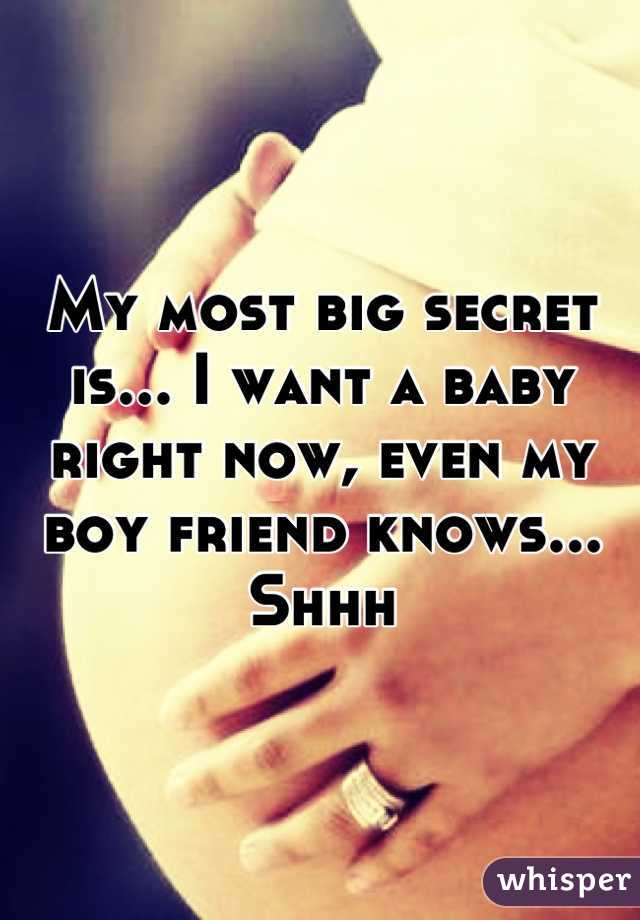 My most big secret is... I want a baby right now, even my boy friend knows... Shhh