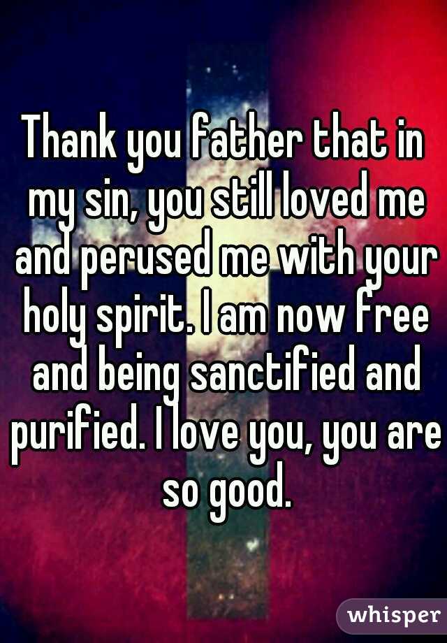 Thank you father that in my sin, you still loved me and perused me with your holy spirit. I am now free and being sanctified and purified. I love you, you are so good.
