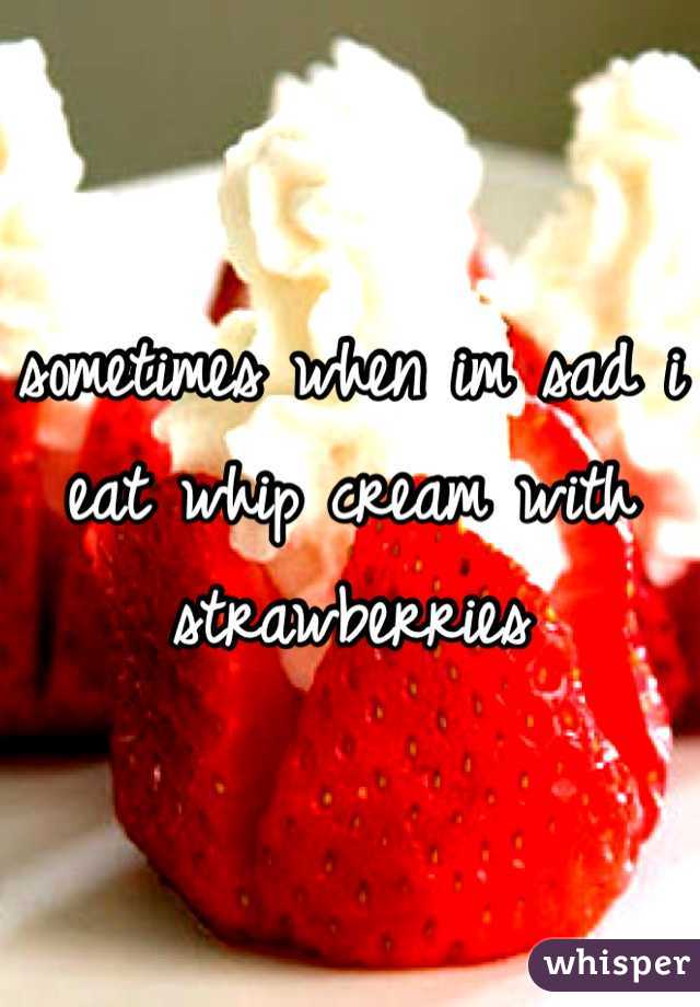 sometimes when im sad i eat whip cream with strawberries